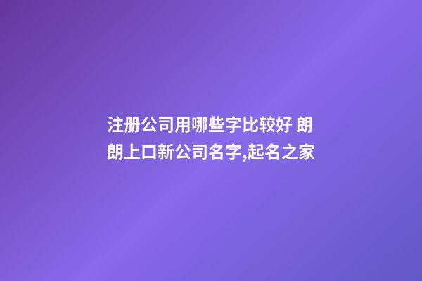 注册公司用哪些字比较好 朗朗上口新公司名字,起名之家-第1张-公司起名-玄机派
